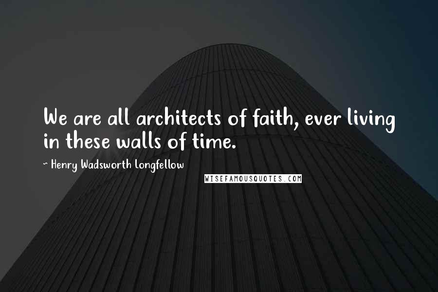 Henry Wadsworth Longfellow Quotes: We are all architects of faith, ever living in these walls of time.