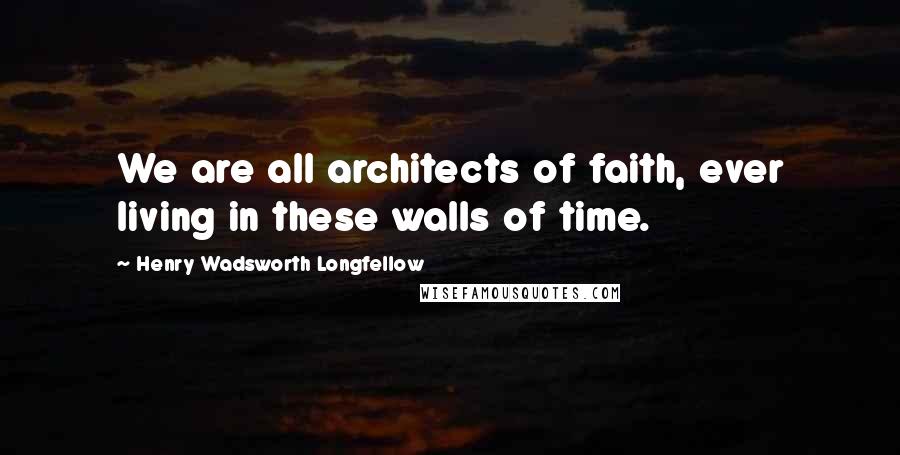 Henry Wadsworth Longfellow Quotes: We are all architects of faith, ever living in these walls of time.