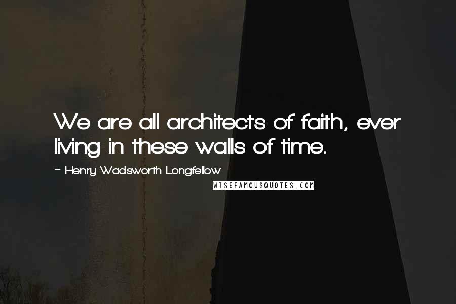 Henry Wadsworth Longfellow Quotes: We are all architects of faith, ever living in these walls of time.