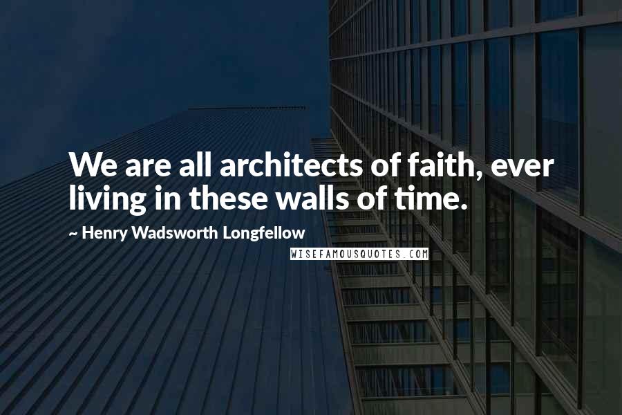 Henry Wadsworth Longfellow Quotes: We are all architects of faith, ever living in these walls of time.