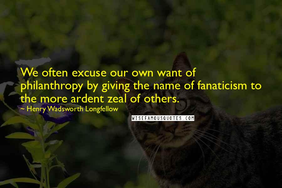 Henry Wadsworth Longfellow Quotes: We often excuse our own want of philanthropy by giving the name of fanaticism to the more ardent zeal of others.