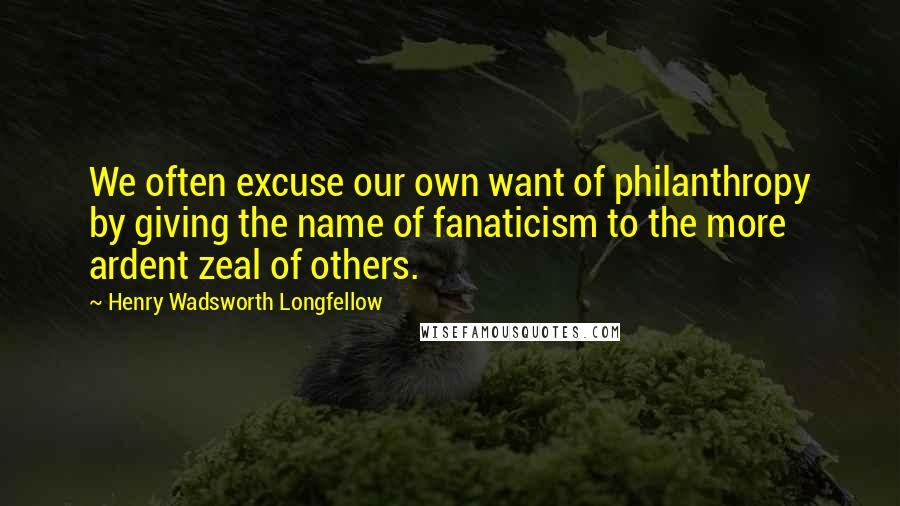 Henry Wadsworth Longfellow Quotes: We often excuse our own want of philanthropy by giving the name of fanaticism to the more ardent zeal of others.