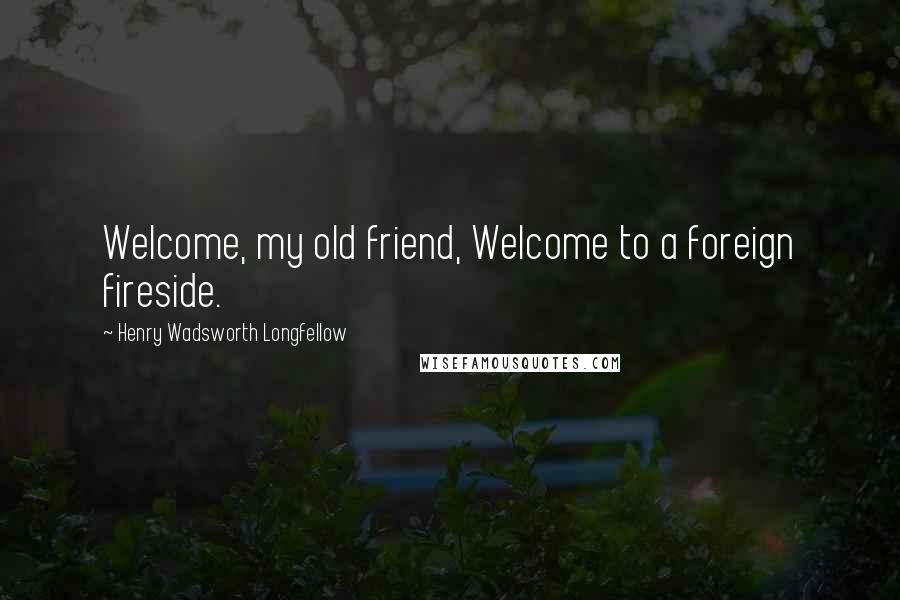 Henry Wadsworth Longfellow Quotes: Welcome, my old friend, Welcome to a foreign fireside.