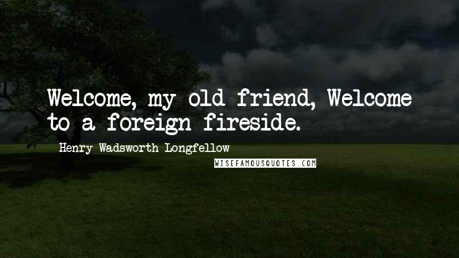 Henry Wadsworth Longfellow Quotes: Welcome, my old friend, Welcome to a foreign fireside.