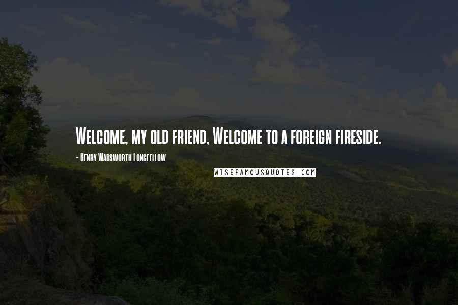 Henry Wadsworth Longfellow Quotes: Welcome, my old friend, Welcome to a foreign fireside.