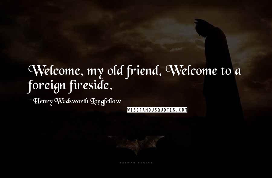 Henry Wadsworth Longfellow Quotes: Welcome, my old friend, Welcome to a foreign fireside.