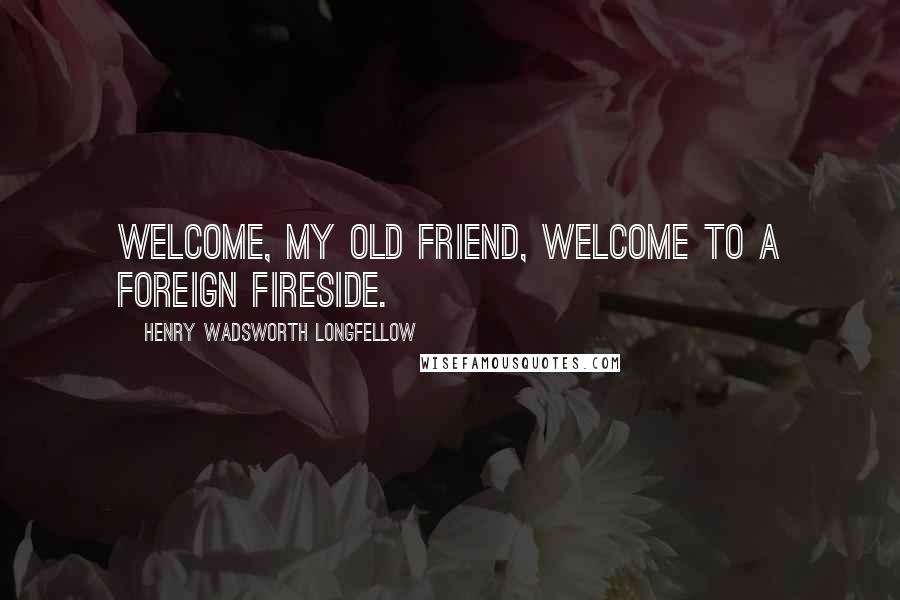Henry Wadsworth Longfellow Quotes: Welcome, my old friend, Welcome to a foreign fireside.