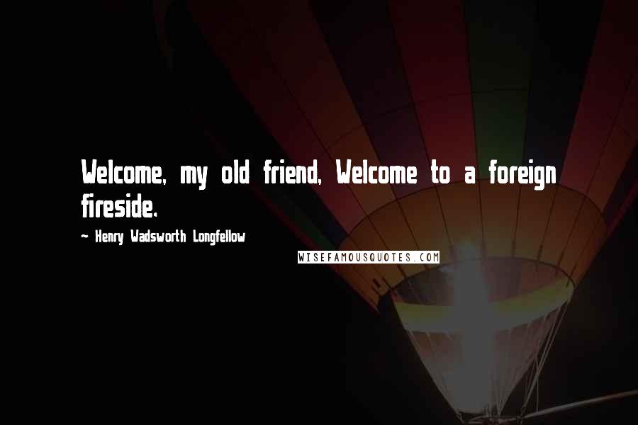 Henry Wadsworth Longfellow Quotes: Welcome, my old friend, Welcome to a foreign fireside.