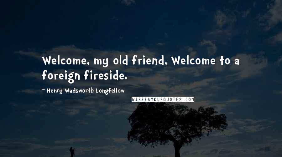 Henry Wadsworth Longfellow Quotes: Welcome, my old friend, Welcome to a foreign fireside.