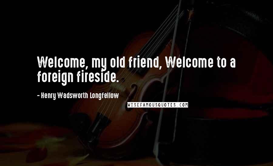 Henry Wadsworth Longfellow Quotes: Welcome, my old friend, Welcome to a foreign fireside.
