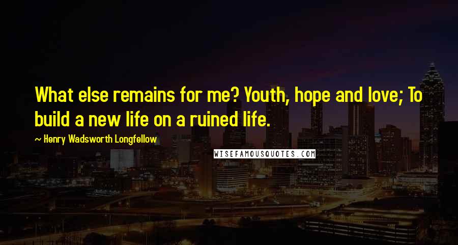 Henry Wadsworth Longfellow Quotes: What else remains for me? Youth, hope and love; To build a new life on a ruined life.