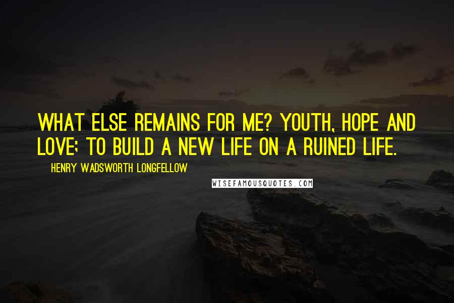 Henry Wadsworth Longfellow Quotes: What else remains for me? Youth, hope and love; To build a new life on a ruined life.