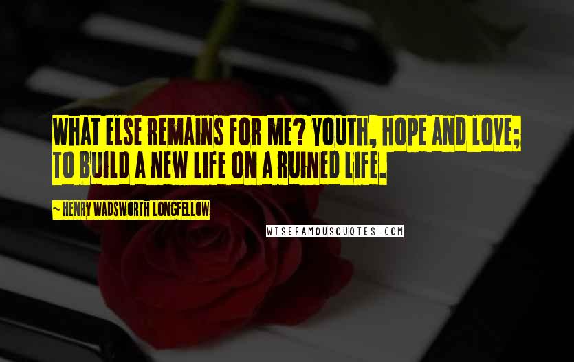 Henry Wadsworth Longfellow Quotes: What else remains for me? Youth, hope and love; To build a new life on a ruined life.