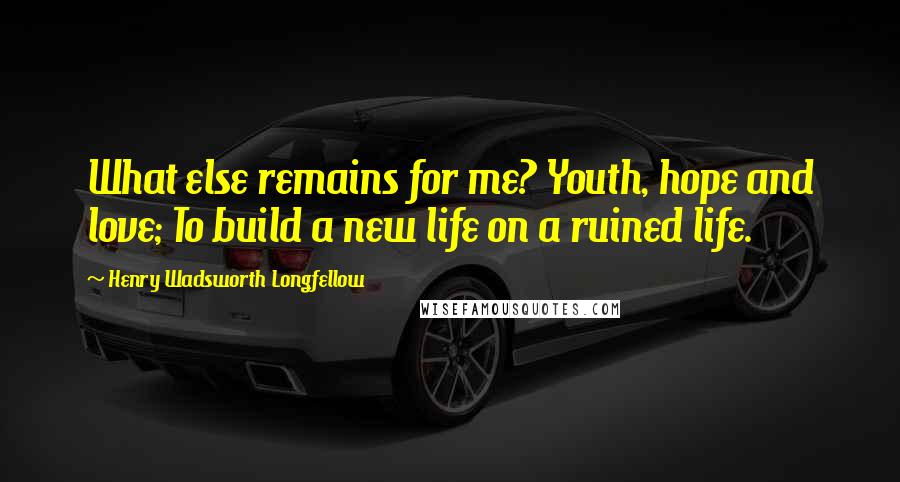 Henry Wadsworth Longfellow Quotes: What else remains for me? Youth, hope and love; To build a new life on a ruined life.