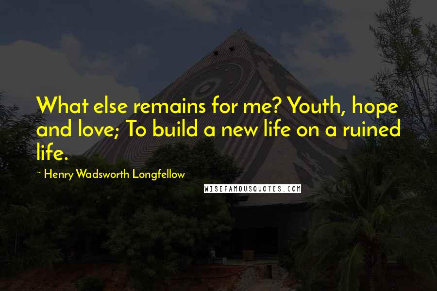 Henry Wadsworth Longfellow Quotes: What else remains for me? Youth, hope and love; To build a new life on a ruined life.