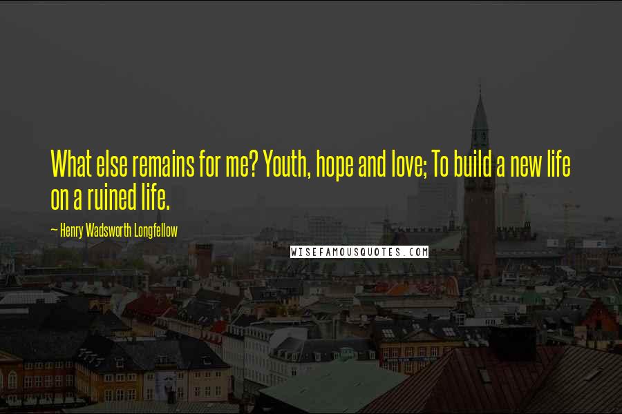 Henry Wadsworth Longfellow Quotes: What else remains for me? Youth, hope and love; To build a new life on a ruined life.