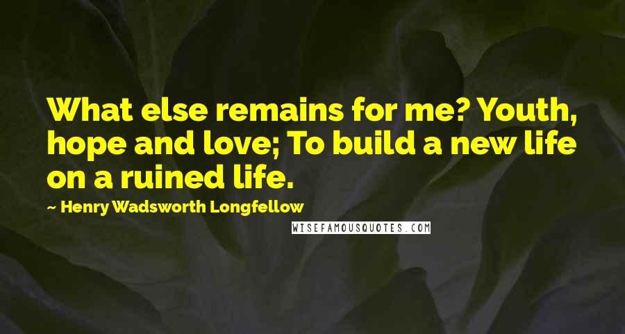 Henry Wadsworth Longfellow Quotes: What else remains for me? Youth, hope and love; To build a new life on a ruined life.