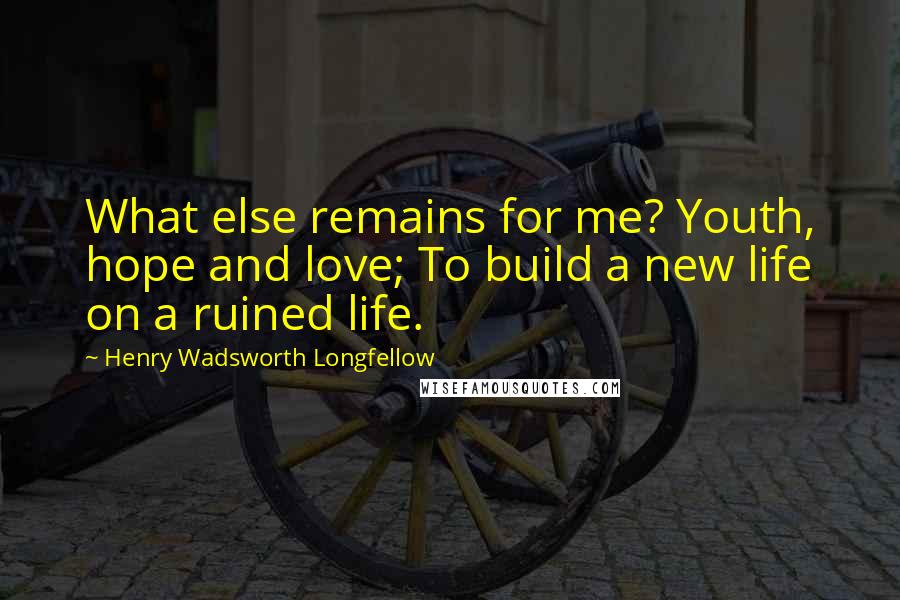 Henry Wadsworth Longfellow Quotes: What else remains for me? Youth, hope and love; To build a new life on a ruined life.