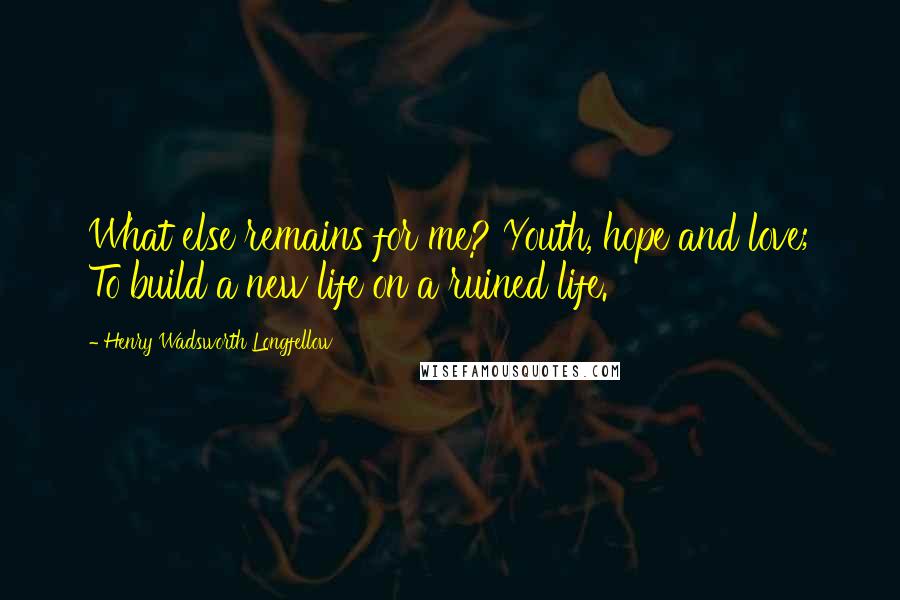 Henry Wadsworth Longfellow Quotes: What else remains for me? Youth, hope and love; To build a new life on a ruined life.