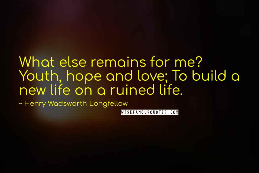 Henry Wadsworth Longfellow Quotes: What else remains for me? Youth, hope and love; To build a new life on a ruined life.