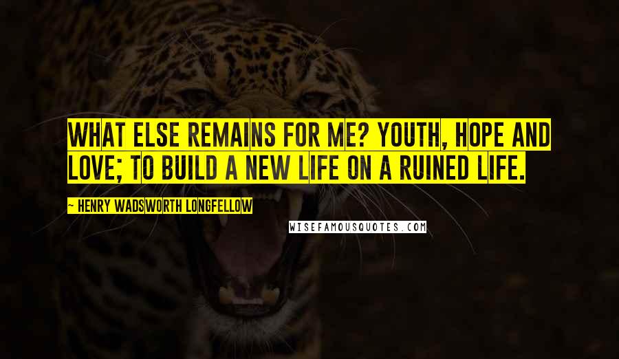 Henry Wadsworth Longfellow Quotes: What else remains for me? Youth, hope and love; To build a new life on a ruined life.