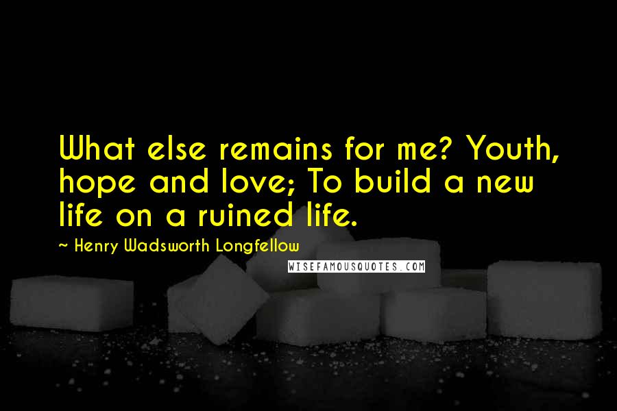 Henry Wadsworth Longfellow Quotes: What else remains for me? Youth, hope and love; To build a new life on a ruined life.