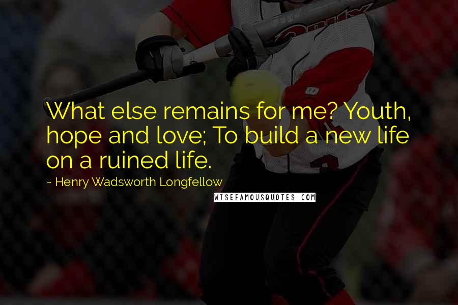 Henry Wadsworth Longfellow Quotes: What else remains for me? Youth, hope and love; To build a new life on a ruined life.