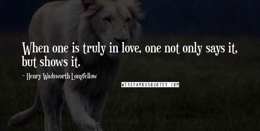 Henry Wadsworth Longfellow Quotes: When one is truly in love, one not only says it, but shows it.