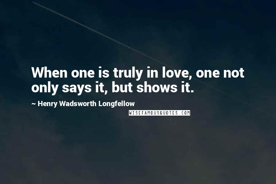 Henry Wadsworth Longfellow Quotes: When one is truly in love, one not only says it, but shows it.