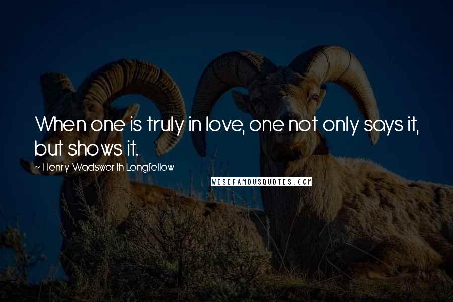 Henry Wadsworth Longfellow Quotes: When one is truly in love, one not only says it, but shows it.