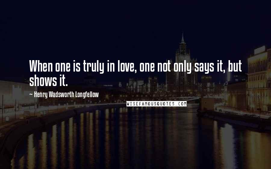 Henry Wadsworth Longfellow Quotes: When one is truly in love, one not only says it, but shows it.