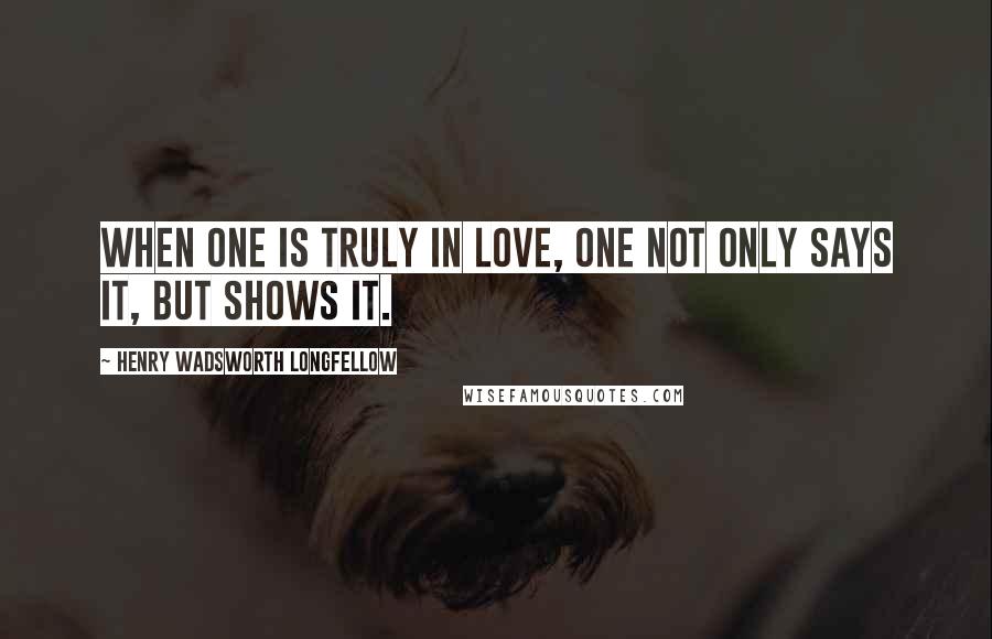 Henry Wadsworth Longfellow Quotes: When one is truly in love, one not only says it, but shows it.