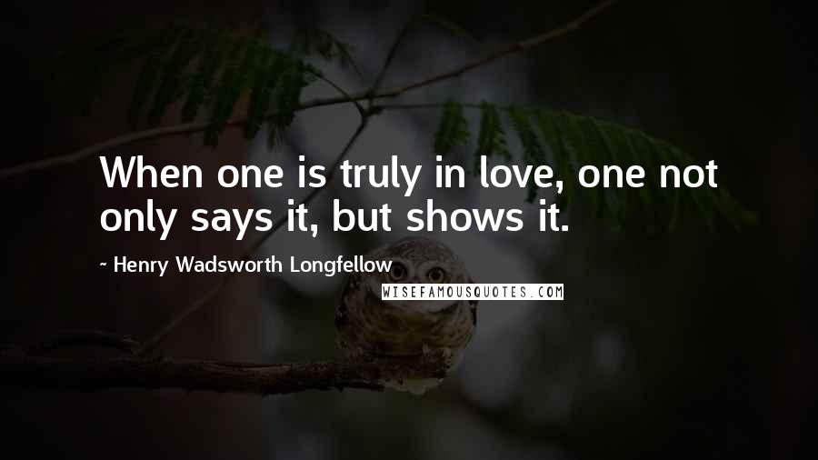 Henry Wadsworth Longfellow Quotes: When one is truly in love, one not only says it, but shows it.