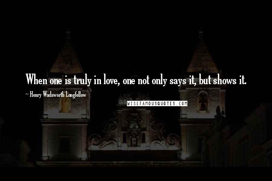 Henry Wadsworth Longfellow Quotes: When one is truly in love, one not only says it, but shows it.