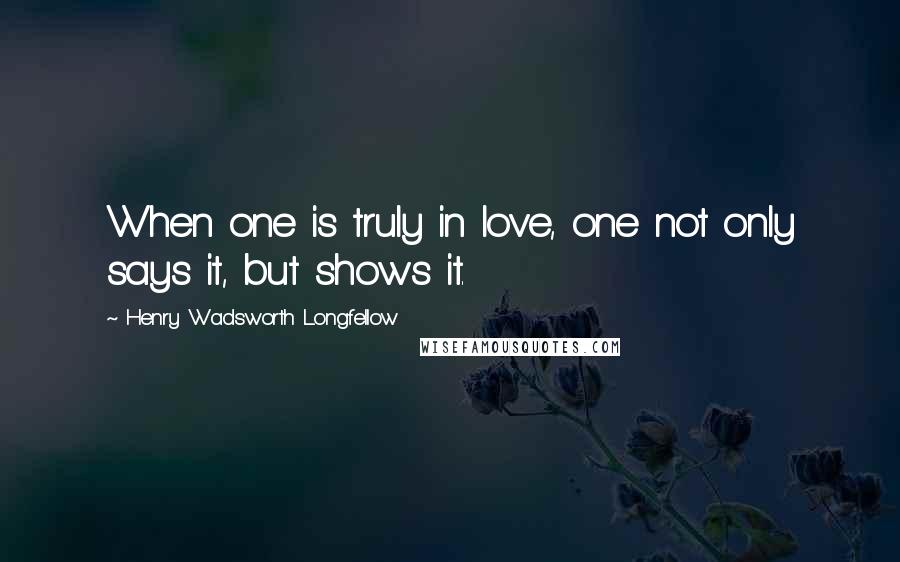 Henry Wadsworth Longfellow Quotes: When one is truly in love, one not only says it, but shows it.