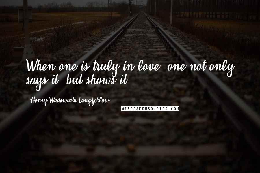 Henry Wadsworth Longfellow Quotes: When one is truly in love, one not only says it, but shows it.