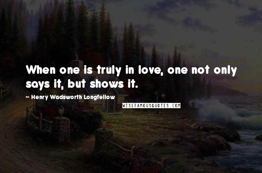 Henry Wadsworth Longfellow Quotes: When one is truly in love, one not only says it, but shows it.