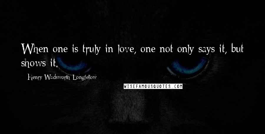 Henry Wadsworth Longfellow Quotes: When one is truly in love, one not only says it, but shows it.
