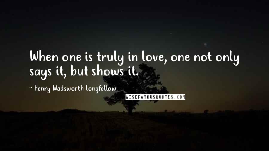 Henry Wadsworth Longfellow Quotes: When one is truly in love, one not only says it, but shows it.