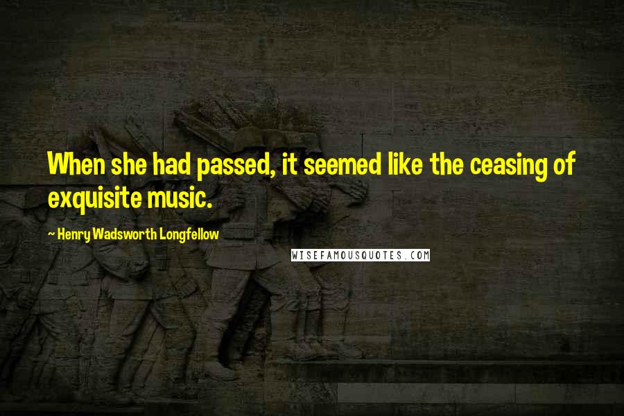 Henry Wadsworth Longfellow Quotes: When she had passed, it seemed like the ceasing of exquisite music.