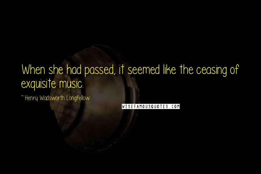 Henry Wadsworth Longfellow Quotes: When she had passed, it seemed like the ceasing of exquisite music.