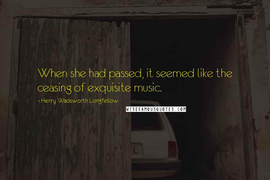 Henry Wadsworth Longfellow Quotes: When she had passed, it seemed like the ceasing of exquisite music.