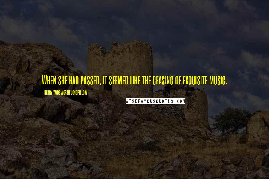 Henry Wadsworth Longfellow Quotes: When she had passed, it seemed like the ceasing of exquisite music.