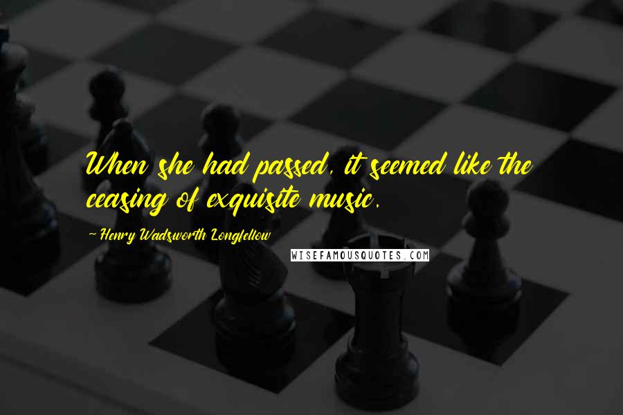 Henry Wadsworth Longfellow Quotes: When she had passed, it seemed like the ceasing of exquisite music.