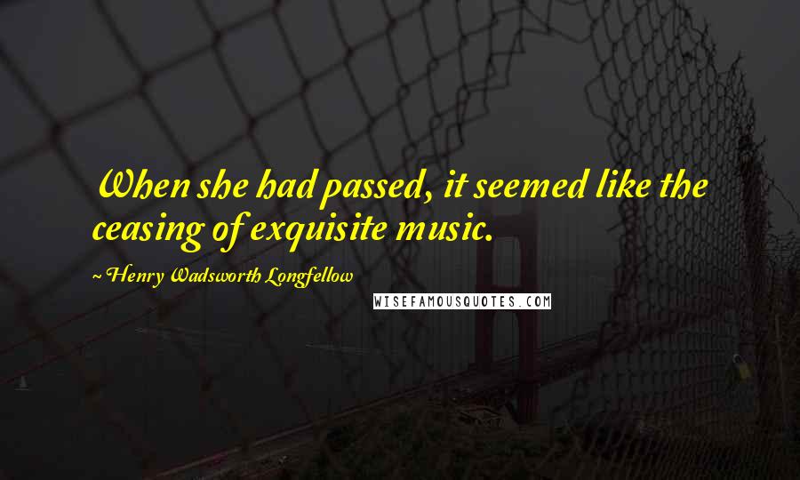 Henry Wadsworth Longfellow Quotes: When she had passed, it seemed like the ceasing of exquisite music.