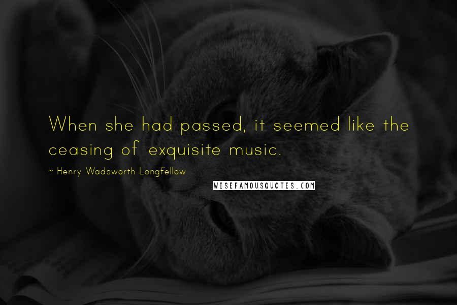 Henry Wadsworth Longfellow Quotes: When she had passed, it seemed like the ceasing of exquisite music.