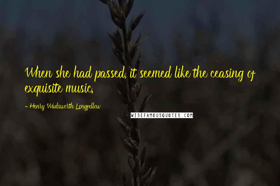 Henry Wadsworth Longfellow Quotes: When she had passed, it seemed like the ceasing of exquisite music.