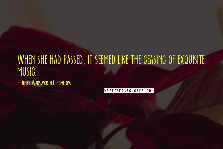 Henry Wadsworth Longfellow Quotes: When she had passed, it seemed like the ceasing of exquisite music.