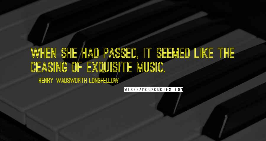 Henry Wadsworth Longfellow Quotes: When she had passed, it seemed like the ceasing of exquisite music.