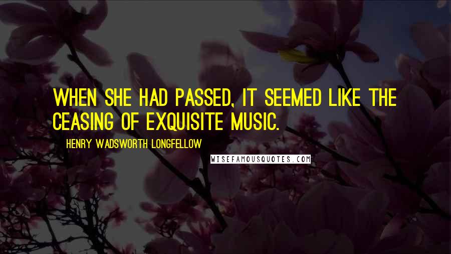 Henry Wadsworth Longfellow Quotes: When she had passed, it seemed like the ceasing of exquisite music.